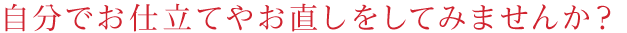 自分でお仕立てやお直しをしてみませんか?